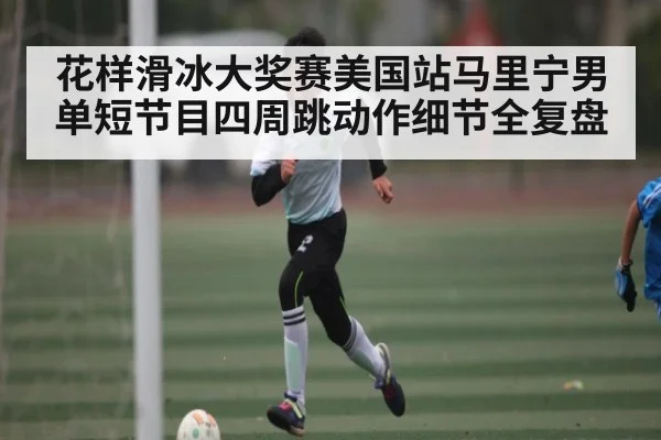 花样滑冰大奖赛美国站马里宁男单短节目四周跳动作细节全复盘
