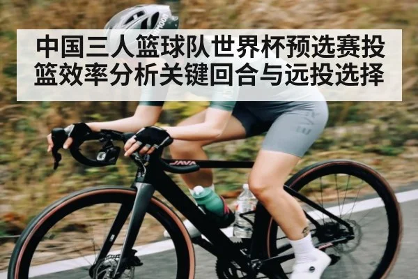 中国三人篮球队世界杯预选赛投篮效率分析关键回合与远投选择