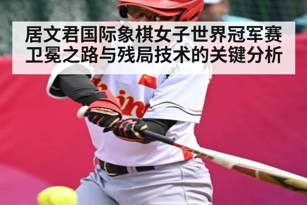 居文君国际象棋女子世界冠军赛卫冕之路与残局技术的关键分析