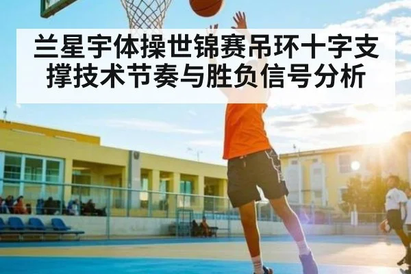 兰星宇体操世锦赛吊环十字支撑技术节奏与胜负信号分析