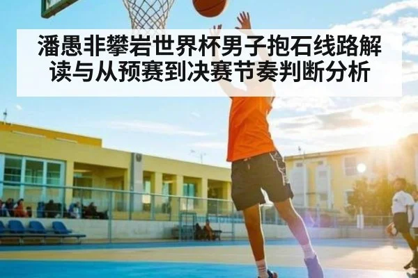 潘愚非攀岩世界杯男子抱石线路解读与从预赛到决赛节奏判断分析